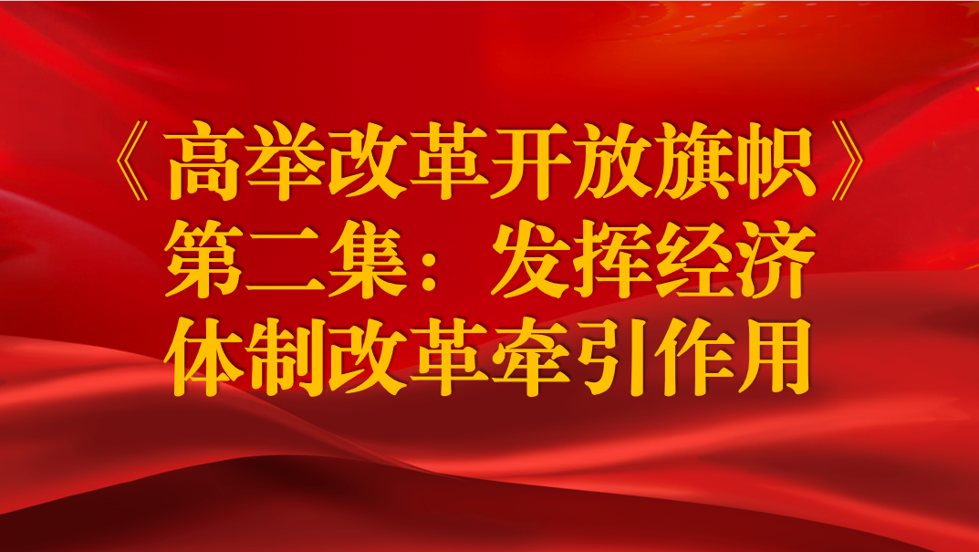 《高舉改革開放旗幟》第二集：發(fā)揮經(jīng)濟體制改革牽引作用