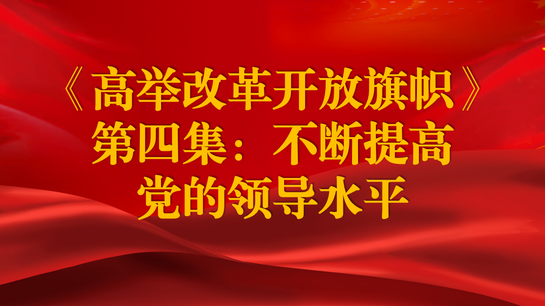 《高舉改革開放旗幟》第四集：不斷提高黨的領(lǐng)導(dǎo)水平